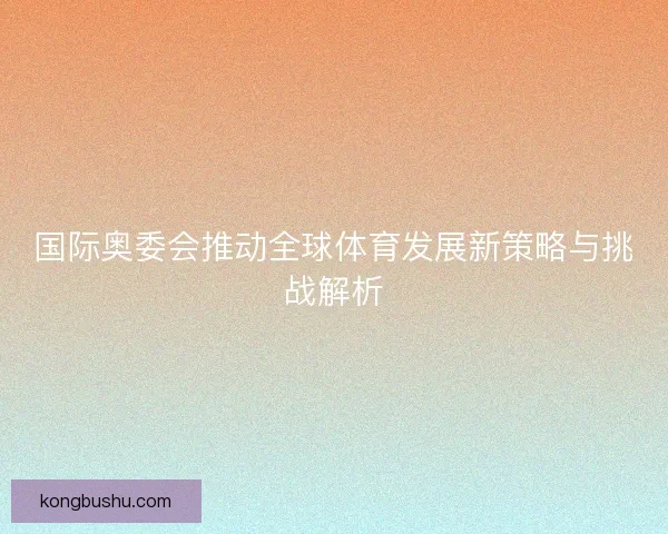 国际奥委会推动全球体育发展新策略与挑战解析 国际奥委会推动全球体育发展新策略与挑战解析