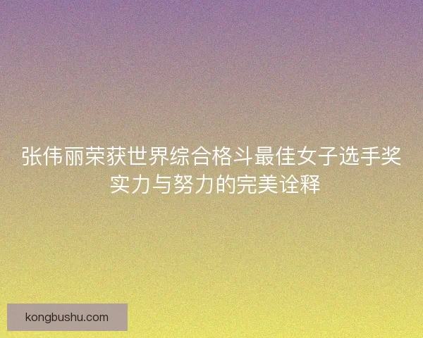 张伟丽荣获世界综合格斗最佳女子选手奖 实力与努力的完美诠释 张伟丽荣获世界综合格斗最佳女子选手奖 实力与努力的完美诠释