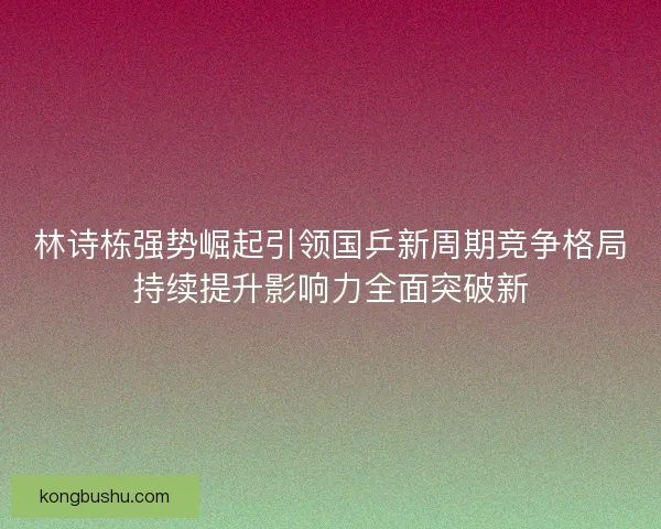 林诗栋强势崛起引领国乒新周期竞争格局持续提升影响力全面突破新