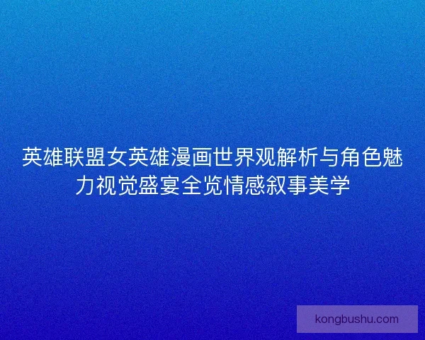 英雄联盟女英雄漫画世界观解析与角色魅力视觉盛宴全览情感叙事美学