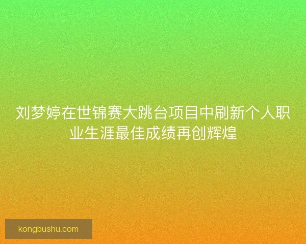 刘梦婷在世锦赛大跳台项目中刷新个人职业生涯最佳成绩再创辉煌