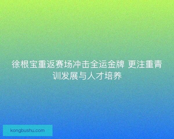 徐根宝重返赛场冲击全运金牌 更注重青训发展与人才培养