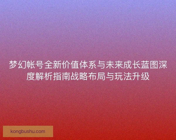 梦幻帐号全新价值体系与未来成长蓝图深度解析指南战略布局与玩法升级