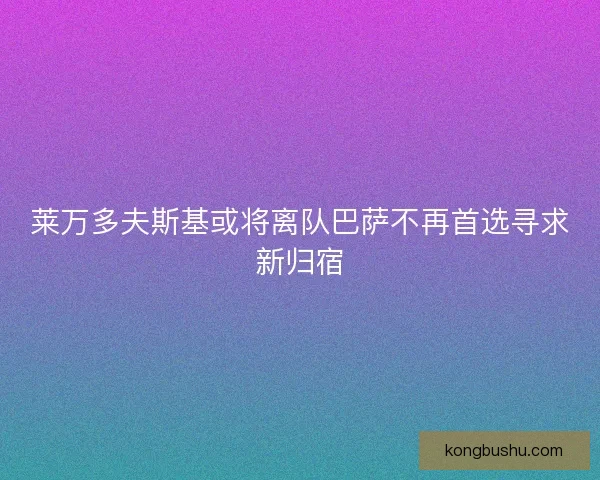 莱万多夫斯基或将离队巴萨不再首选寻求新归宿
