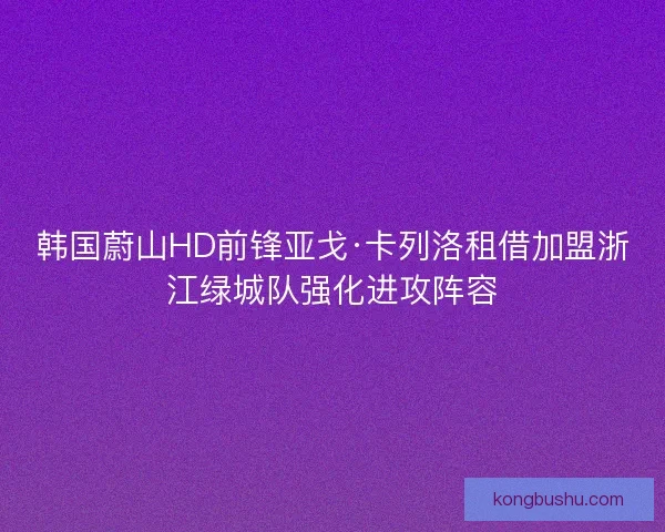 韩国蔚山HD前锋亚戈·卡列洛租借加盟浙江绿城队强化进攻阵容