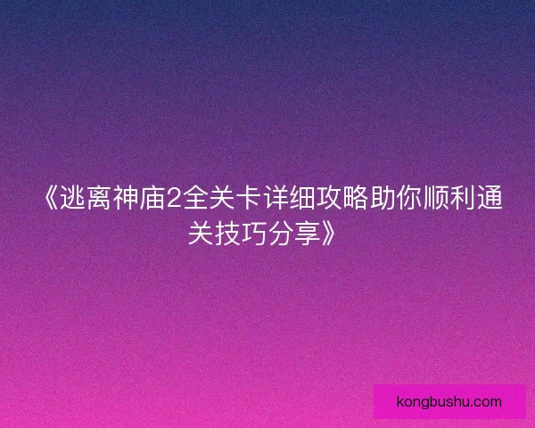 《逃离神庙2全关卡详细攻略助你顺利通关技巧分享》