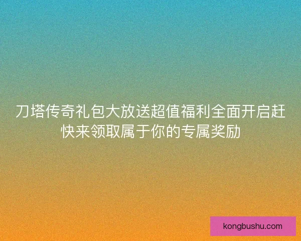刀塔传奇礼包大放送超值福利全面开启赶快来领取属于你的专属奖励