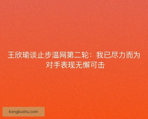 王欣瑜谈止步温网第二轮：我已尽力而为 对手表现无懈可击