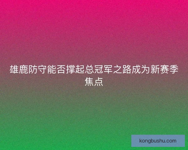 雄鹿防守能否撑起总冠军之路成为新赛季焦点