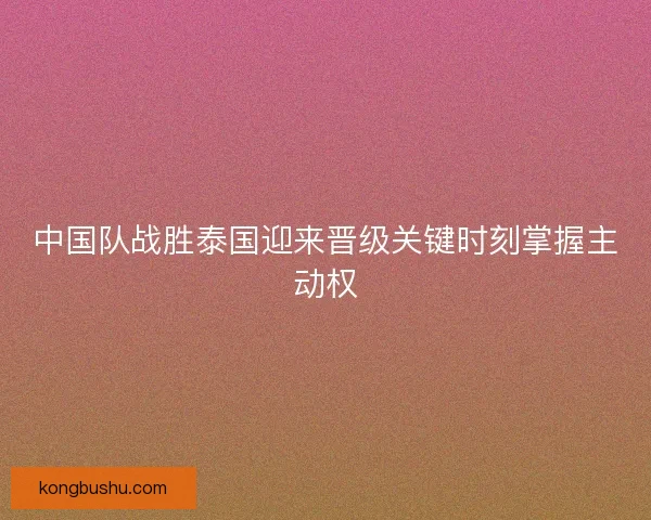 中国队战胜泰国迎来晋级关键时刻掌握主动权