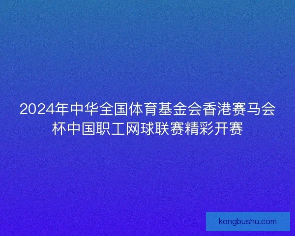 2024年中华全国体育基金会香港赛马会杯中国职工网球联赛精彩开赛