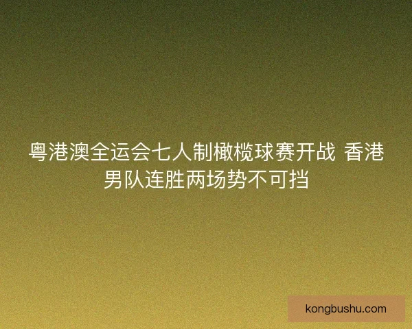 粤港澳全运会七人制橄榄球赛开战 香港男队连胜两场势不可挡 粤港澳全运会七人制橄榄球赛开战 香港男队连胜两场势不可挡