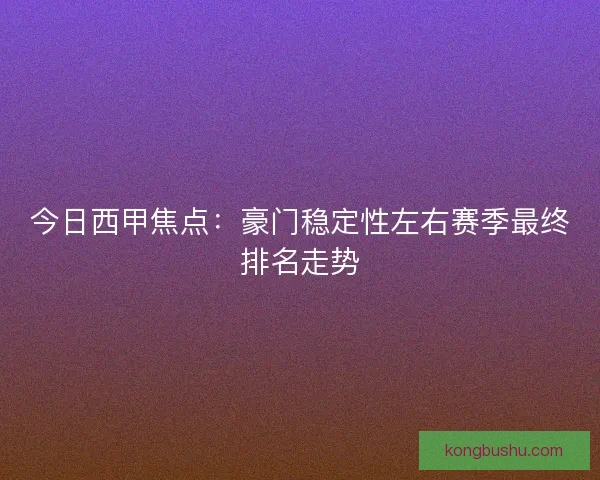 今日西甲焦点:豪门稳定性左右赛季最终排名走势 今日西甲焦点:豪门稳定性左右赛季最终排名走势