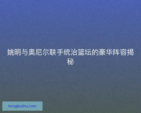 姚明与奥尼尔联手统治篮坛的豪华阵容揭秘
