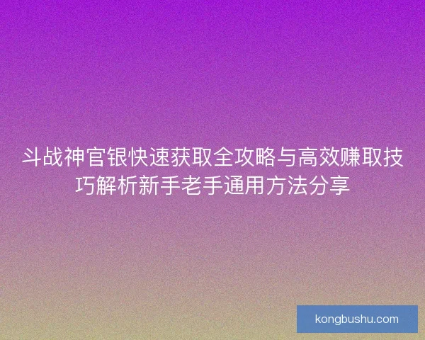 斗战神官银快速获取全攻略与高效赚取技巧解析新手老手通用方法分享 斗战神官银快速获取全攻略与高效赚取技巧解析新手老手通用方法分享